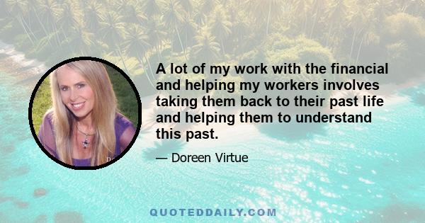 A lot of my work with the financial and helping my workers involves taking them back to their past life and helping them to understand this past.