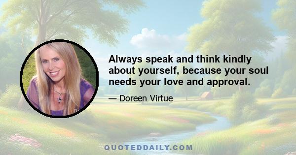 Always speak and think kindly about yourself, because your soul needs your love and approval.