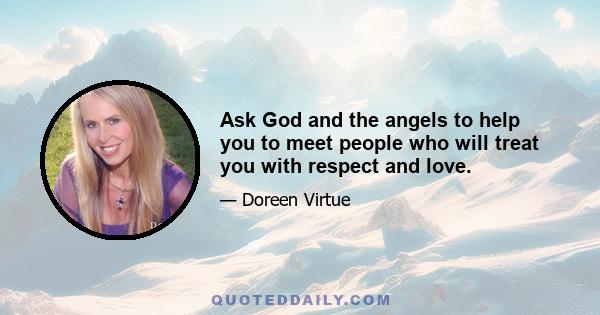 Ask God and the angels to help you to meet people who will treat you with respect and love.