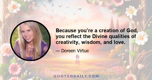 Because you’re a creation of God, you reflect the Divine qualities of creativity, wisdom, and love.