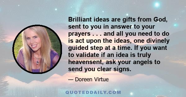 Brilliant ideas are gifts from God, sent to you in answer to your prayers . . . and all you need to do is act upon the ideas, one divinely guided step at a time. If you want to validate if an idea is truly heavensent,