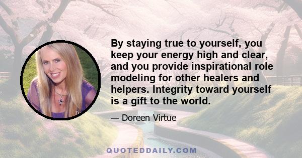 By staying true to yourself, you keep your energy high and clear, and you provide inspirational role modeling for other healers and helpers. Integrity toward yourself is a gift to the world.