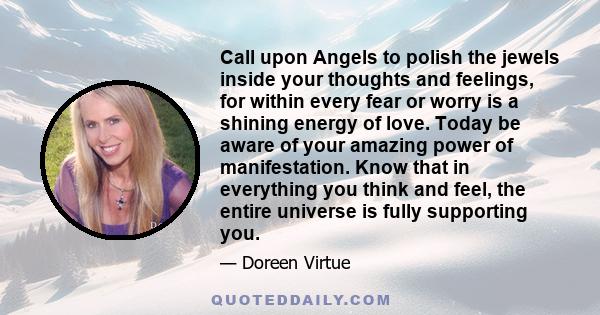 Call upon Angels to polish the jewels inside your thoughts and feelings, for within every fear or worry is a shining energy of love. Today be aware of your amazing power of manifestation. Know that in everything you