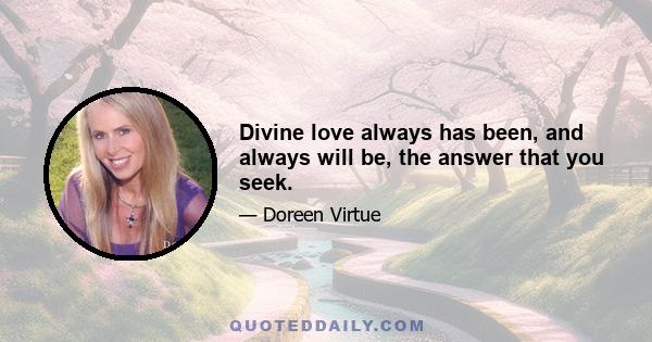 Divine love always has been, and always will be, the answer that you seek.