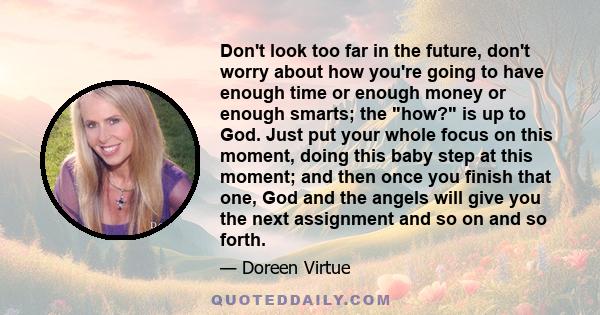 Don't look too far in the future, don't worry about how you're going to have enough time or enough money or enough smarts; the how? is up to God. Just put your whole focus on this moment, doing this baby step at this