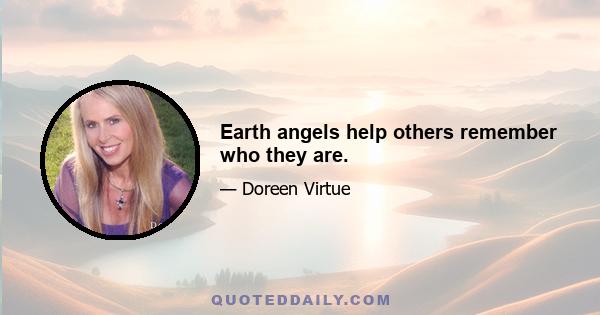 Earth angels help others remember who they are.