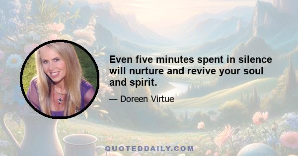 Even five minutes spent in silence will nurture and revive your soul and spirit.