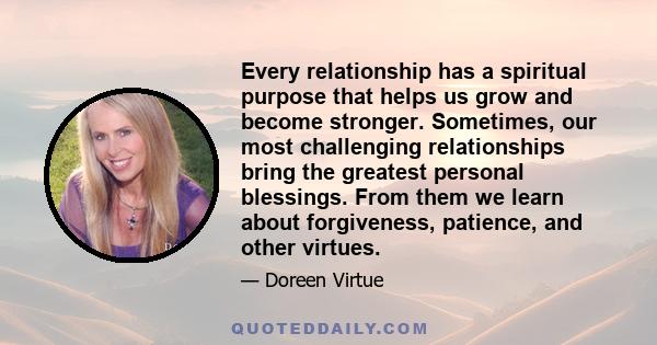 Every relationship has a spiritual purpose that helps us grow and become stronger. Sometimes, our most challenging relationships bring the greatest personal blessings. From them we learn about forgiveness, patience, and 