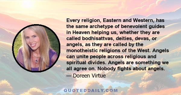 Every religion, Eastern and Western, has the same archetype of benevolent guides in Heaven helping us, whether they are called bodhisattvas, deities, devas, or angels, as they are called by the monotheistic religions of 