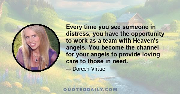 Every time you see someone in distress, you have the opportunity to work as a team with Heaven's angels. You become the channel for your angels to provide loving care to those in need.