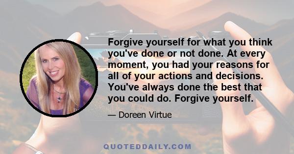 Forgive yourself for what you think you've done or not done. At every moment, you had your reasons for all of your actions and decisions. You've always done the best that you could do. Forgive yourself.