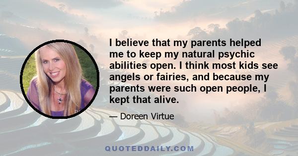 I believe that my parents helped me to keep my natural psychic abilities open. I think most kids see angels or fairies, and because my parents were such open people, I kept that alive.