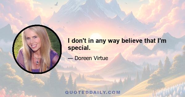 I don't in any way believe that I'm special.