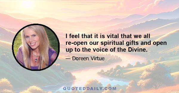 I feel that it is vital that we all re-open our spiritual gifts and open up to the voice of the Divine.