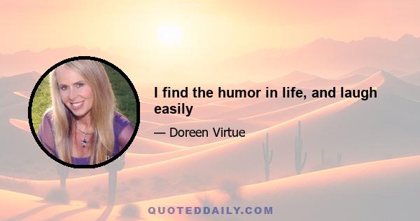 I find the humor in life, and laugh easily