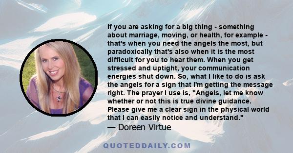 If you are asking for a big thing - something about marriage, moving, or health, for example - that's when you need the angels the most, but paradoxically that's also when it is the most difficult for you to hear them.