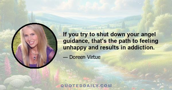 If you try to shut down your angel guidance, that's the path to feeling unhappy and results in addiction.