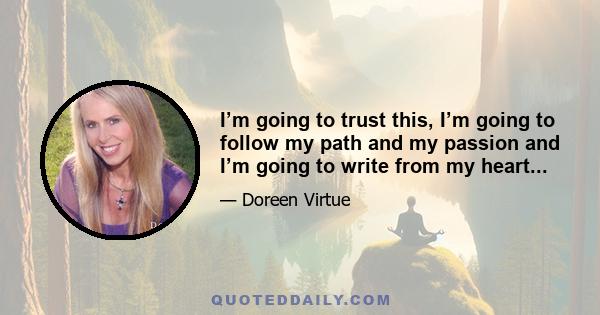 I’m going to trust this, I’m going to follow my path and my passion and I’m going to write from my heart...