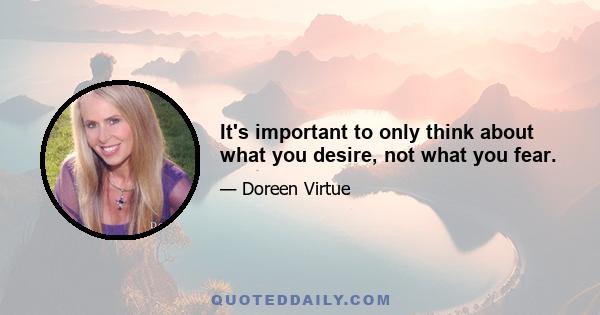 It's important to only think about what you desire, not what you fear.