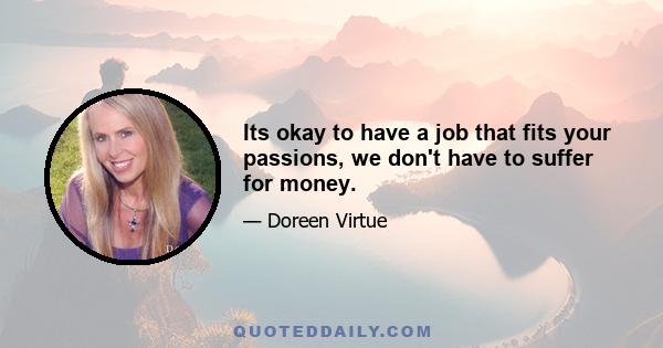 Its okay to have a job that fits your passions, we don't have to suffer for money.