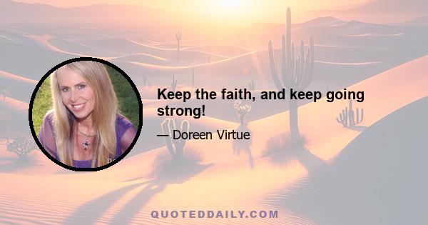 Keep the faith, and keep going strong!