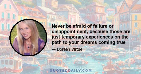 Never be afraid of failure or disappointment, because those are just temporary experiences on the path to your dreams coming true