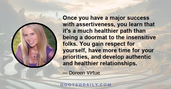 Once you have a major success with assertiveness, you learn that it's a much healthier path than being a doormat to the insensitive folks. You gain respect for yourself, have more time for your priorities, and develop