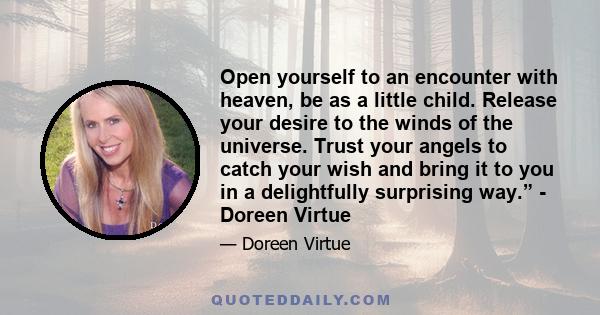 Open yourself to an encounter with heaven, be as a little child. Release your desire to the winds of the universe. Trust your angels to catch your wish and bring it to you in a delightfully surprising way.” - Doreen