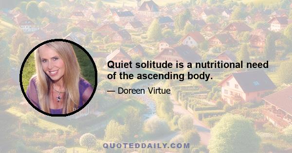 Quiet solitude is a nutritional need of the ascending body.