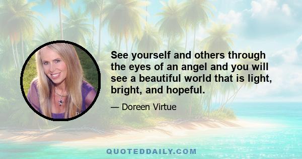 See yourself and others through the eyes of an angel and you will see a beautiful world that is light, bright, and hopeful.