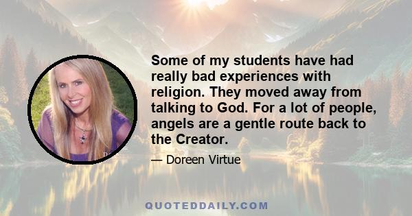 Some of my students have had really bad experiences with religion. They moved away from talking to God. For a lot of people, angels are a gentle route back to the Creator.