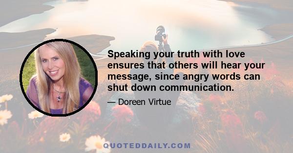 Speaking your truth with love ensures that others will hear your message, since angry words can shut down communication.