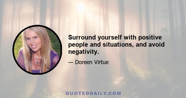 Surround yourself with positive people and situations, and avoid negativity.