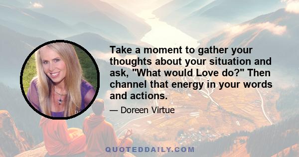 Take a moment to gather your thoughts about your situation and ask, What would Love do? Then channel that energy in your words and actions.