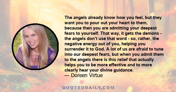 The angels already know how you feel, but they want you to pour out your heart to them, because then you are admitting your deepest fears to yourself. That way, it gets the demons - the angels don't use that word - so,