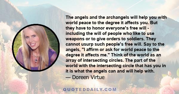 The angels and the archangels will help you with world peace to the degree it affects you. But they have to honor everyone's free will - including the will of people who like to use weapons or to give orders to