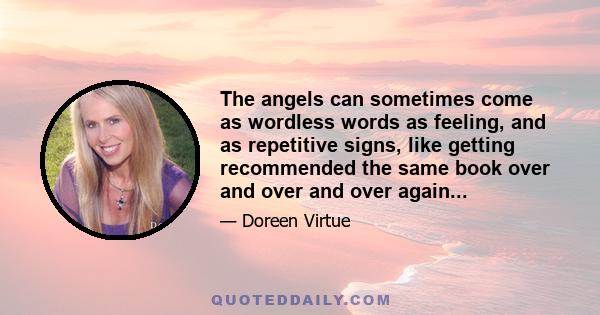 The angels can sometimes come as wordless words as feeling, and as repetitive signs, like getting recommended the same book over and over and over again...