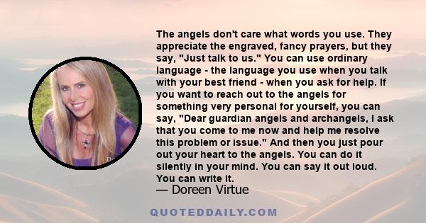 The angels don't care what words you use. They appreciate the engraved, fancy prayers, but they say, Just talk to us. You can use ordinary language - the language you use when you talk with your best friend - when you