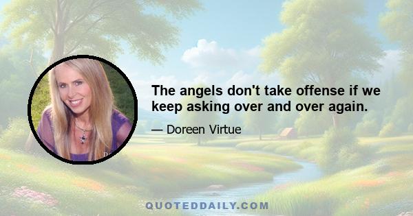 The angels don't take offense if we keep asking over and over again.