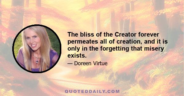 The bliss of the Creator forever permeates all of creation, and it is only in the forgetting that misery exists.