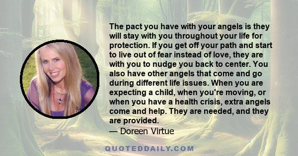 The pact you have with your angels is they will stay with you throughout your life for protection. If you get off your path and start to live out of fear instead of love, they are with you to nudge you back to center.