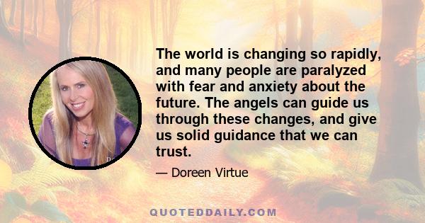 The world is changing so rapidly, and many people are paralyzed with fear and anxiety about the future. The angels can guide us through these changes, and give us solid guidance that we can trust.