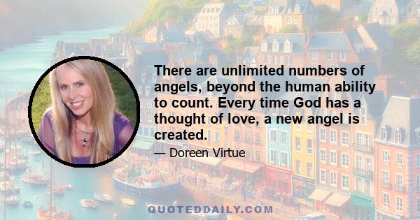 There are unlimited numbers of angels, beyond the human ability to count. Every time God has a thought of love, a new angel is created.