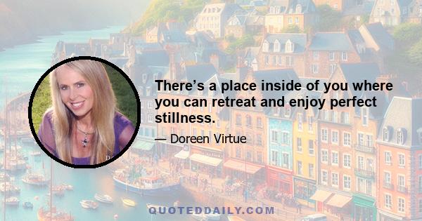 There’s a place inside of you where you can retreat and enjoy perfect stillness.