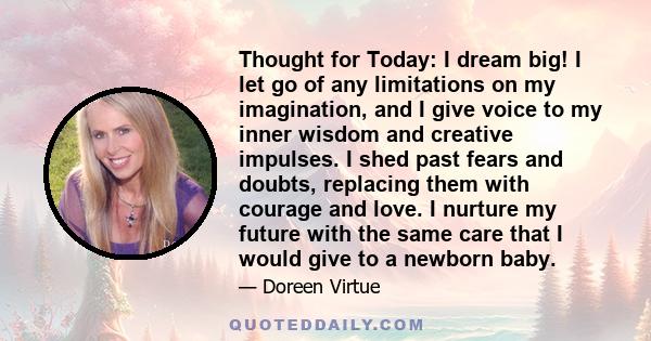 Thought for Today: I dream big! I let go of any limitations on my imagination, and I give voice to my inner wisdom and creative impulses. I shed past fears and doubts, replacing them with courage and love. I nurture my