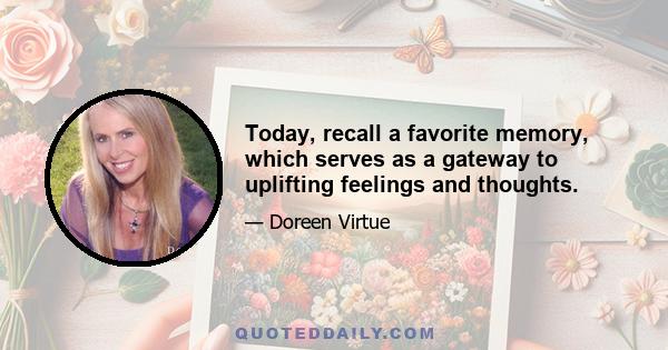 Today, recall a favorite memory, which serves as a gateway to uplifting feelings and thoughts.