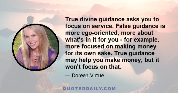 True divine guidance asks you to focus on service. False guidance is more ego-oriented, more about what's in it for you - for example, more focused on making money for its own sake. True guidance may help you make