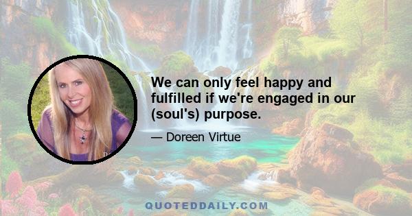 We can only feel happy and fulfilled if we're engaged in our (soul's) purpose.