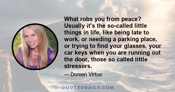 What robs you from peace? Usually it's the so-called little things in life, like being late to work, or needing a parking place, or trying to find your glasses, your car keys when you are running out the door, those so