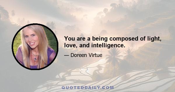 You are a being composed of light, love, and intelligence.